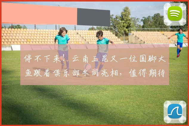 停不下来！云南玉昆又一位国脚大鱼跟着俱乐部冬训亮相，值得期待