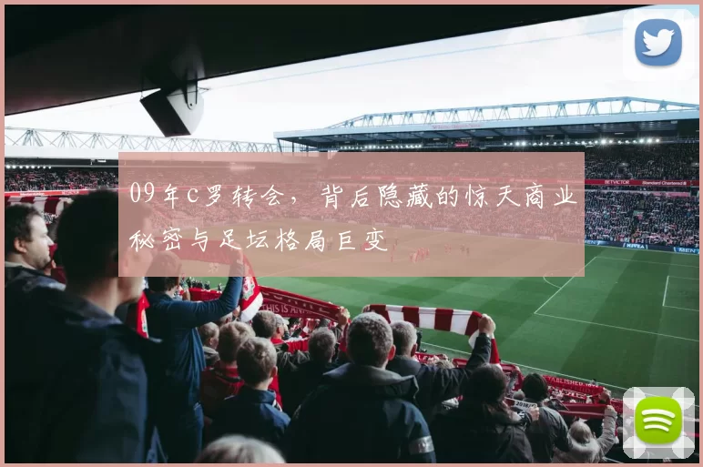 09年c罗转会,背后隐藏的惊天商业秘密与足坛格局巨变