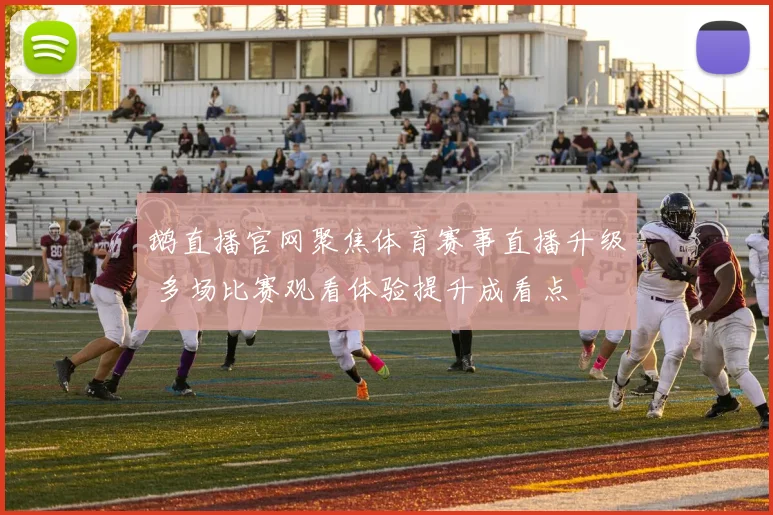 鹅直播官网聚焦体育赛事直播升级 多场比赛观看体验提升成看点