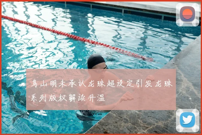 鸟山明未承认龙珠超设定引发龙珠系列版权解读升温
