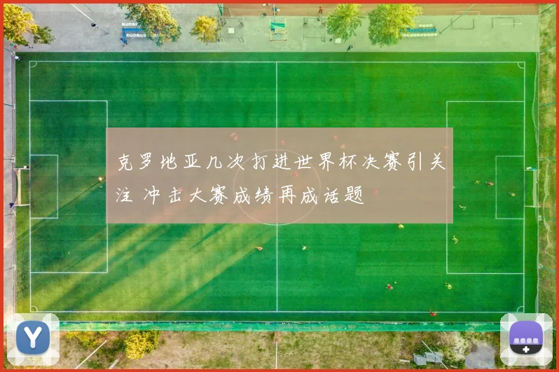 克罗地亚几次打进世界杯决赛引关注 冲击大赛成绩再成话题