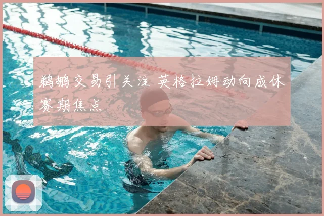 鹈鹕交易引关注 英格拉姆动向成休赛期焦点