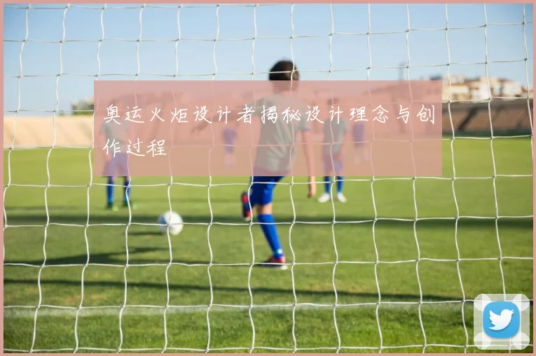 奥运火炬设计者揭秘设计理念与创作过程