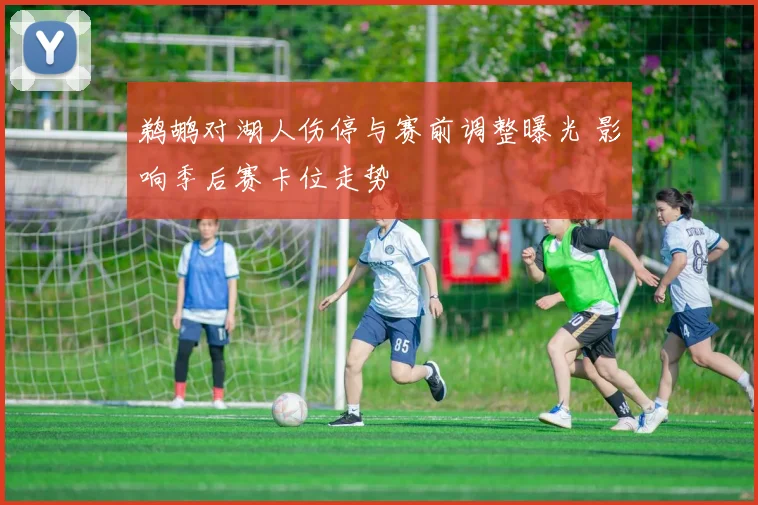 鹈鹕对湖人伤停与赛前调整曝光 影响季后赛卡位走势