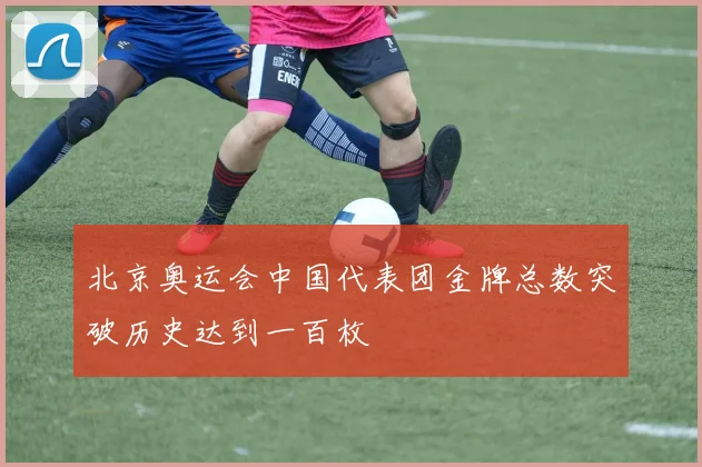 北京奥运会中国代表团金牌总数突破历史达到一百枚