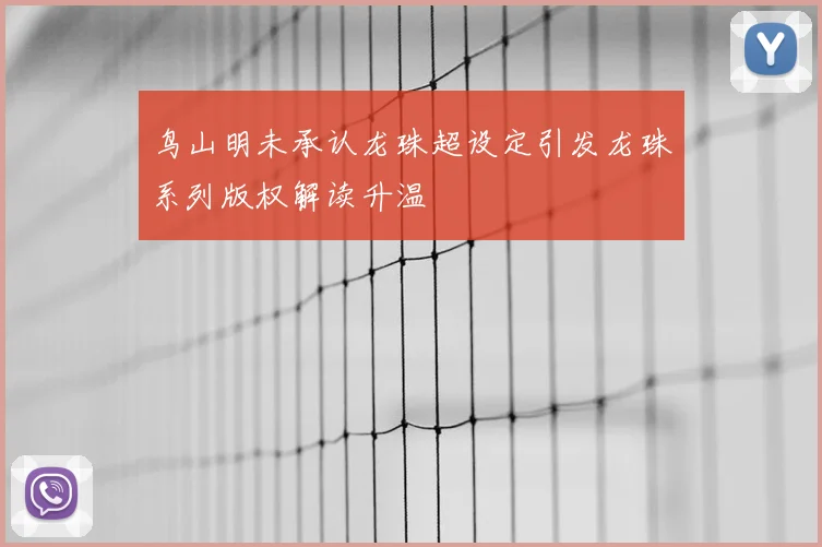 鸟山明未承认龙珠超设定引发龙珠系列版权解读升温